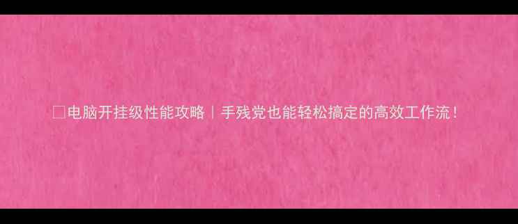 图片 💻电脑开挂级性能攻略｜手残党也能轻松搞定的高效工作流！