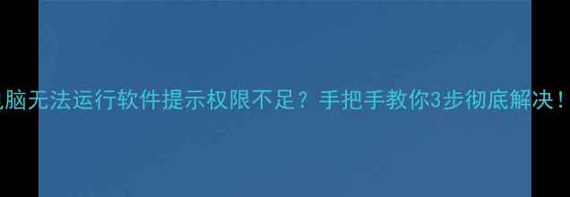 图片 💻电脑无法运行软件提示权限不足？手把手教你3步彻底解决！✅1