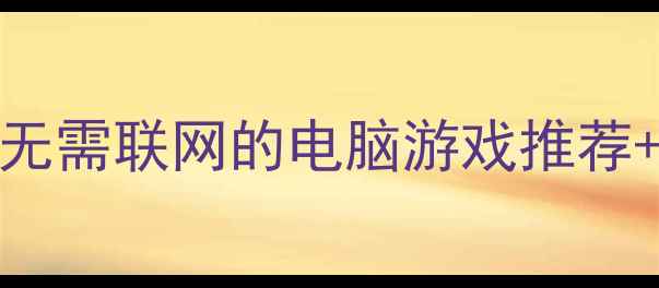 图片 💻电脑没网也能畅玩！20款无需联网的电脑游戏推荐+离线神器教程（附安装包）
