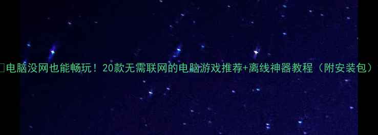 图片 💻电脑没网也能畅玩！20款无需联网的电脑游戏推荐+离线神器教程（附安装包）2