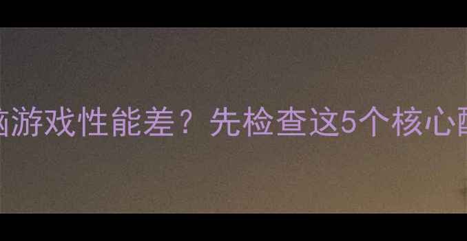 图片 💻电脑游戏性能差？先检查这5个核心配置！