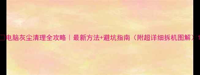 图片 💻电脑灰尘清理全攻略｜最新方法+避坑指南（附超详细拆机图解）1