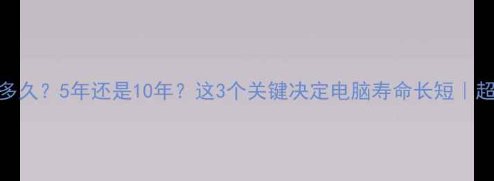 图片 💻电脑能用多久？5年还是10年？这3个关键决定电脑寿命长短｜超全避坑指南