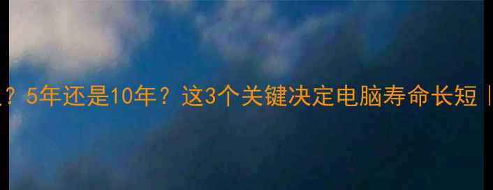 图片 💻电脑能用多久？5年还是10年？这3个关键决定电脑寿命长短｜超全避坑指南1