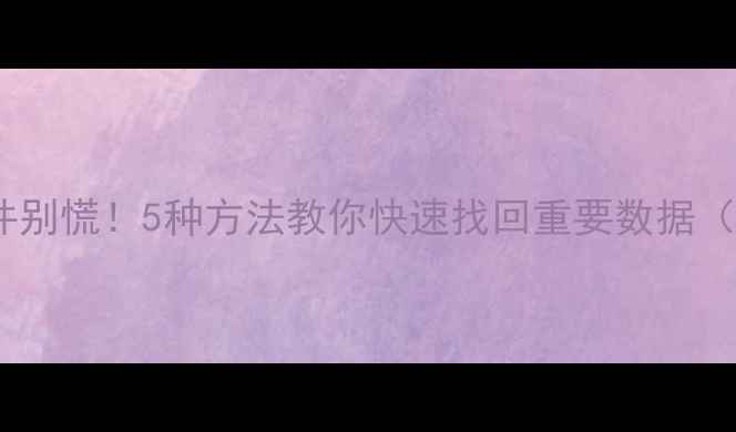 图片 💻电脑误删文件别慌！5种方法教你快速找回重要数据（附操作教程）2