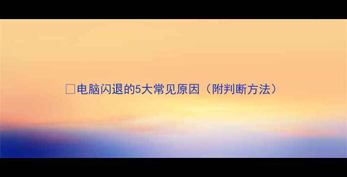 图片 💻电脑闪退的5大常见原因（附判断方法）