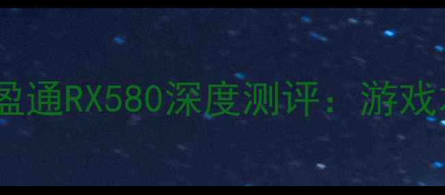 图片 💻百元档位性价比之王！盈通RX580深度测评：游戏本党也能轻松流畅玩3A？2