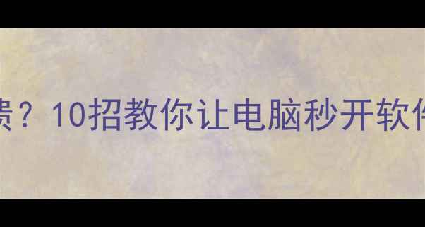 图片 💻程序启动慢到崩溃？10招教你让电脑秒开软件！附详细操作指南