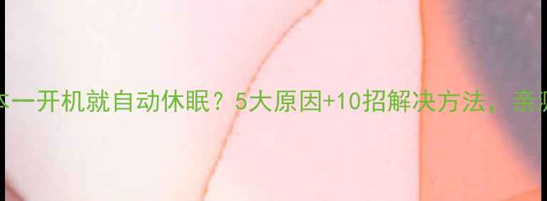图片 💻笔记本一开机就自动休眠？5大原因+10招解决方法，亲测有效！
