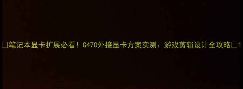 图片 💻笔记本显卡扩展必看！G470外接显卡方案实测：游戏剪辑设计全攻略🔥1