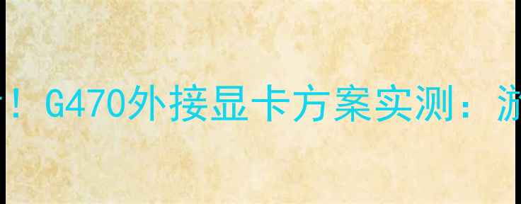 图片 💻笔记本显卡扩展必看！G470外接显卡方案实测：游戏剪辑设计全攻略🔥2