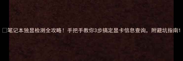 图片 💻笔记本独显检测全攻略！手把手教你3步搞定显卡信息查询，附避坑指南1