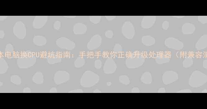 图片 💻笔记本电脑换CPU避坑指南：手把手教你正确升级处理器（附兼容清单）🔧