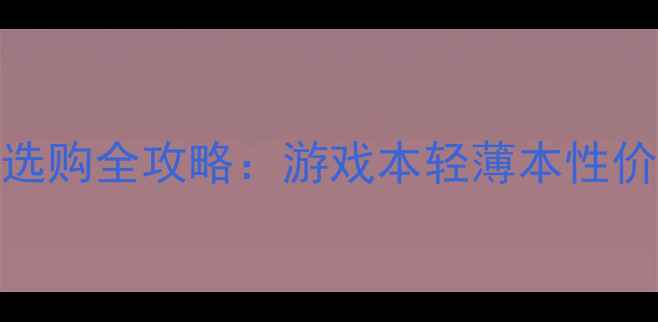 图片 💻笔记本电脑独立显卡选购全攻略：游戏本轻薄本性价比推荐（附避坑指南）