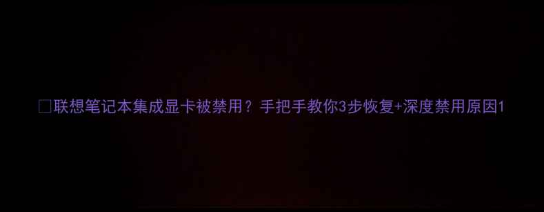 图片 💻联想笔记本集成显卡被禁用？手把手教你3步恢复+深度禁用原因1