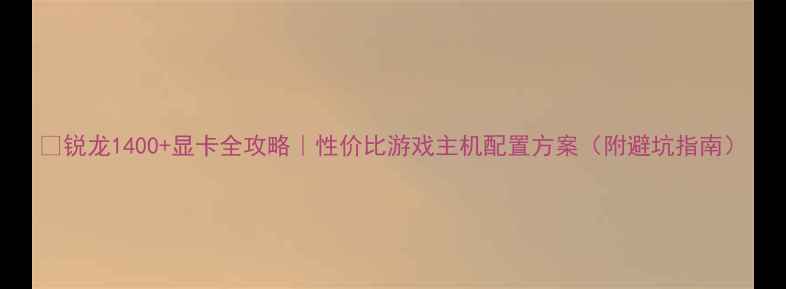 图片 💻锐龙1400+显卡全攻略｜性价比游戏主机配置方案（附避坑指南）