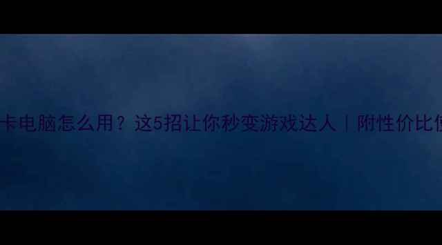 图片 💻集成显卡电脑怎么用？这5招让你秒变游戏达人｜附性价比使用攻略2