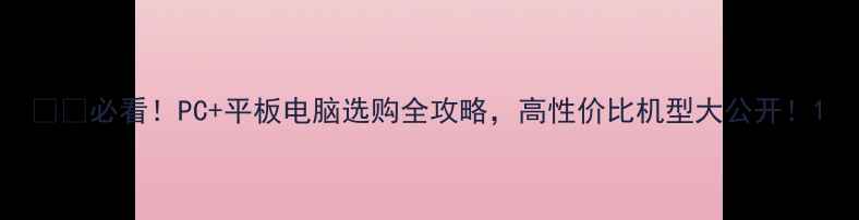 图片 💻📱必看！PC+平板电脑选购全攻略，高性价比机型大公开！1