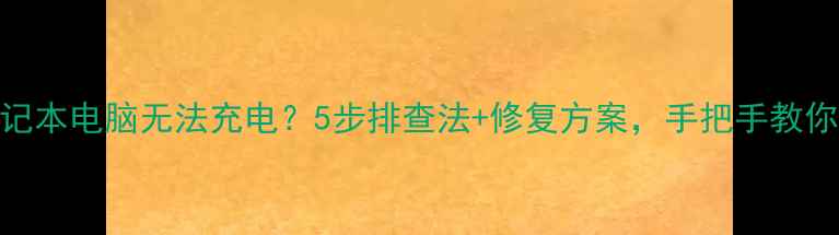 图片 💻🔋笔记本电脑无法充电？5步排查法+修复方案，手把手教你搞定！