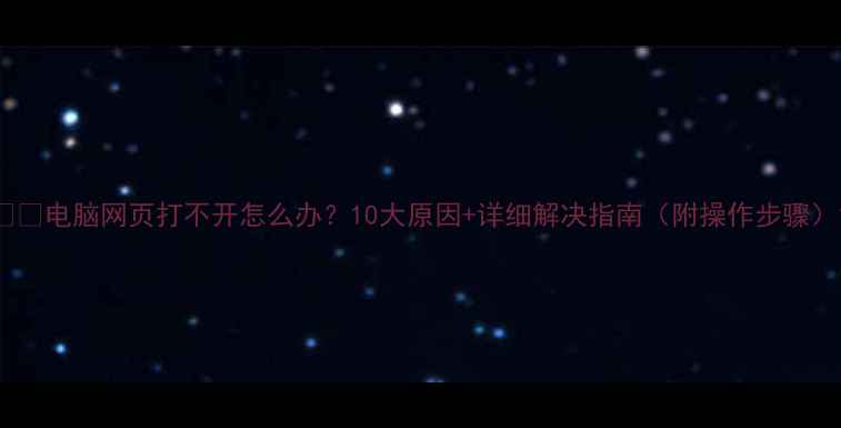 图片 💻🔍电脑网页打不开怎么办？10大原因+详细解决指南（附操作步骤）1