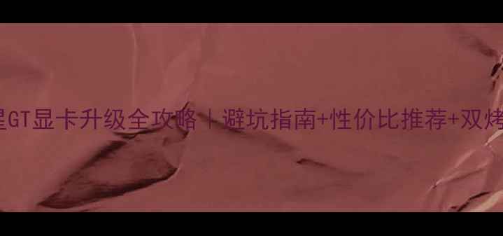 图片 💻🔥微星GT显卡升级全攻略｜避坑指南+性价比推荐+双烤实测！1