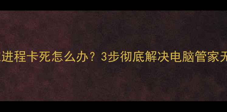 图片 💻🔥电脑管家进程卡死怎么办？3步彻底解决电脑管家无法结束问题2