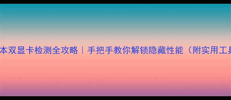 图片 💻🔥笔记本双显卡检测全攻略｜手把手教你解锁隐藏性能（附实用工具清单）1