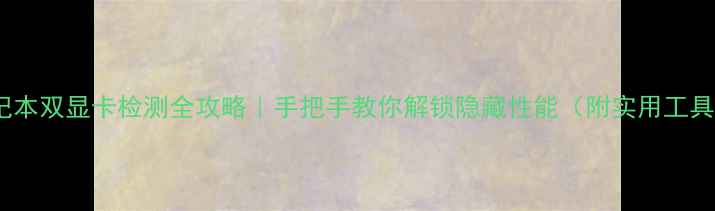 图片 💻🔥笔记本双显卡检测全攻略｜手把手教你解锁隐藏性能（附实用工具清单）2