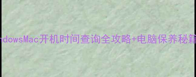 图片 📅保姆级教程WindowsMac开机时间查询全攻略+电脑保养秘籍（附重置方法）