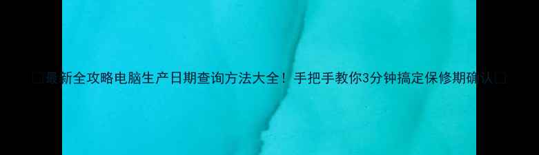 图片 📅最新全攻略电脑生产日期查询方法大全！手把手教你3分钟搞定保修期确认✅