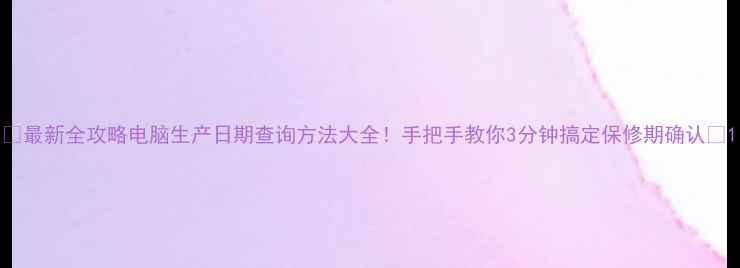 图片 📅最新全攻略电脑生产日期查询方法大全！手把手教你3分钟搞定保修期确认✅1