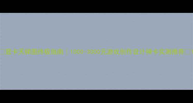 图片 📊显卡天梯图终极指南｜1000-3000元游戏创作设计神卡实测推荐🎮1