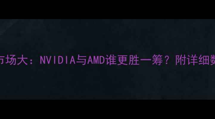 图片 📊显卡市场大：NVIDIA与AMD谁更胜一筹？附详细数据对比