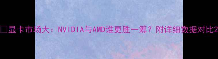 显卡市场大NVIDIA与AMD谁更胜一筹附详细数据对比