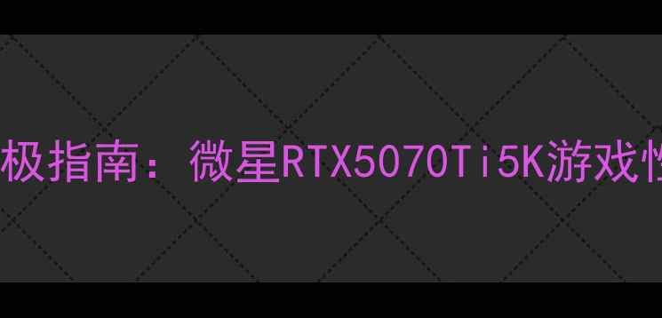 图片 📌5K分辨率显卡终极指南：微星RTX5070Ti5K游戏性能全与选购攻略1