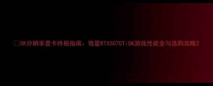 图片 📌5K分辨率显卡终极指南：微星RTX5070Ti5K游戏性能全与选购攻略2