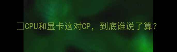 图片 📌CPU和显卡这对CP，到底谁说了算？