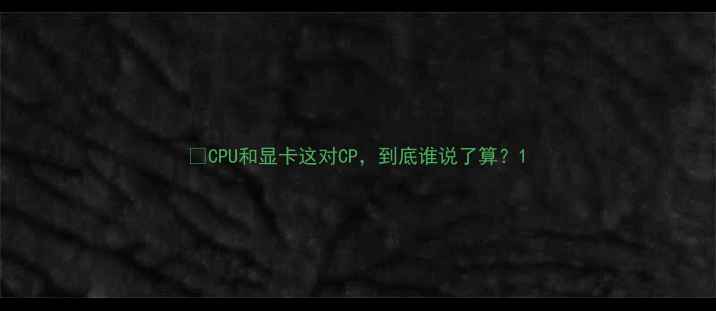 图片 📌CPU和显卡这对CP，到底谁说了算？1