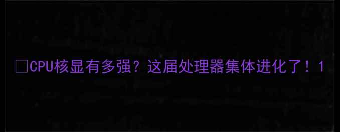 图片 📌CPU核显有多强？这届处理器集体进化了！1