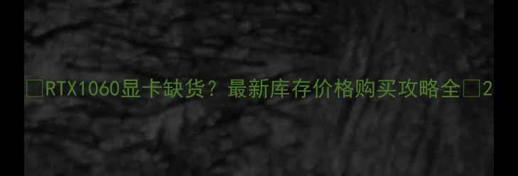 图片 📌RTX1060显卡缺货？最新库存价格购买攻略全🔥2