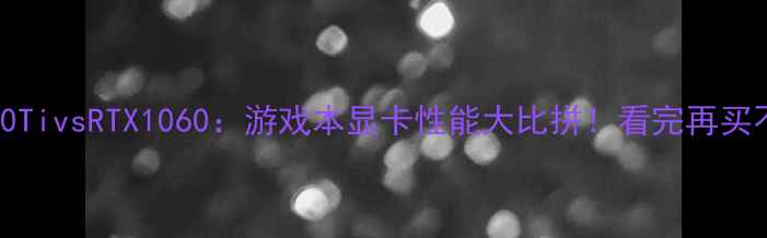 图片 📌RTX780TivsRTX1060：游戏本显卡性能大比拼！看完再买不踩坑✨