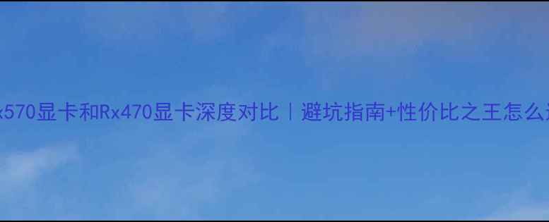 图片 📌Rx570显卡和Rx470显卡深度对比｜避坑指南+性价比之王怎么选？