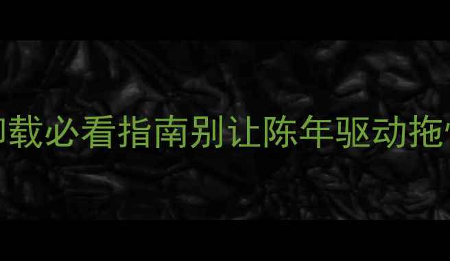 图片 📌Win7显卡卸载必看指南别让陈年驱动拖慢你的电脑！