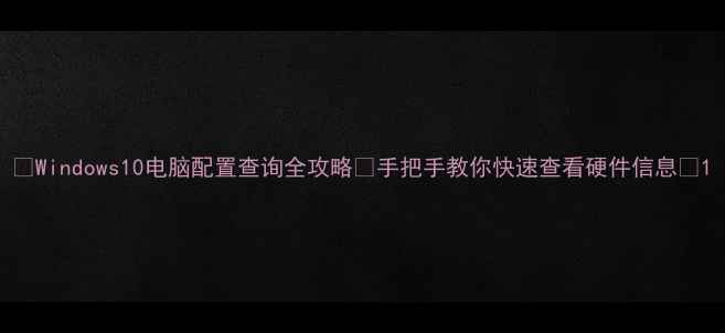 图片 📌Windows10电脑配置查询全攻略✅手把手教你快速查看硬件信息💻1