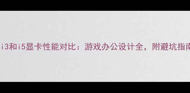 图片 📌i3和i5显卡性能对比：游戏办公设计全，附避坑指南1