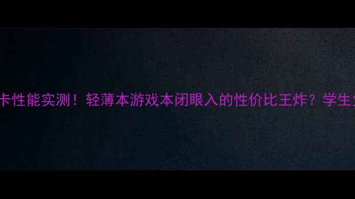 图片 📌i810显卡性能实测！轻薄本游戏本闭眼入的性价比王炸？学生党必看💥2