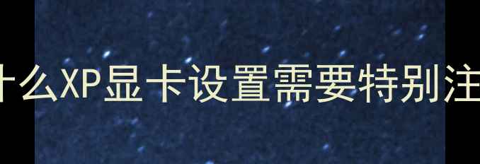 图片 📌为什么XP显卡设置需要特别注意？1