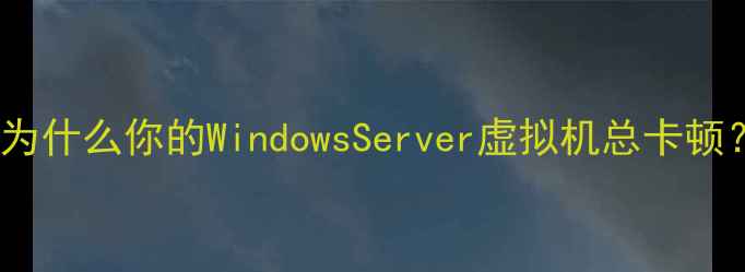 图片 📌为什么你的WindowsServer虚拟机总卡顿？2