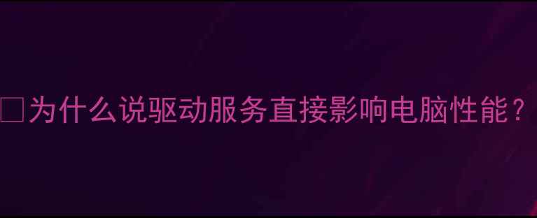 图片 📌为什么说驱动服务直接影响电脑性能？