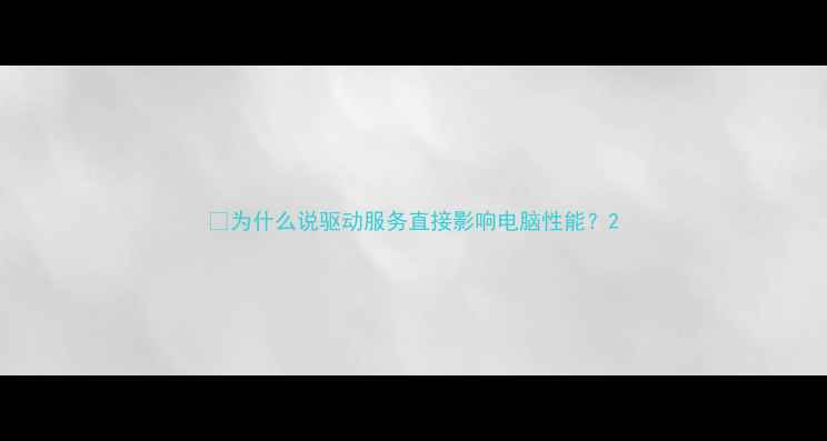 图片 📌为什么说驱动服务直接影响电脑性能？2